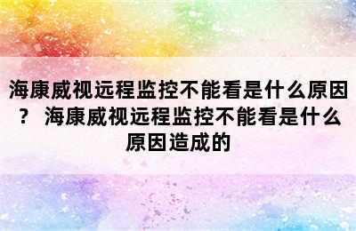 海康威视远程监控不能看是什么原因？ 海康威视远程监控不能看是什么原因造成的